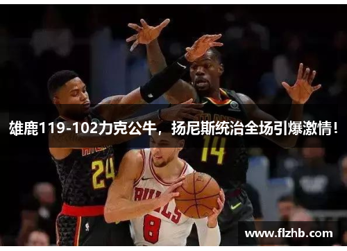 雄鹿119-102力克公牛，扬尼斯统治全场引爆激情！